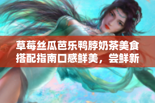 草莓丝瓜芭乐鸭脖奶茶美食搭配指南口感鲜美，尝鲜新体验