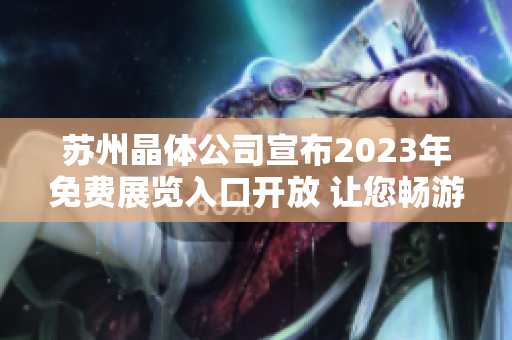 苏州晶体公司宣布2023年免费展览入口开放 让您畅游晶莹世界