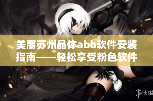 美丽苏州晶体abb软件安装指南——轻松享受粉色软件的魅力