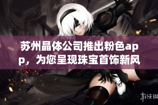 苏州晶体公司推出粉色app，为您呈现珠宝首饰新风采