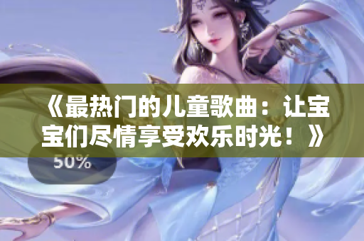 《最热门的儿童歌曲：让宝宝们尽情享受欢乐时光！》