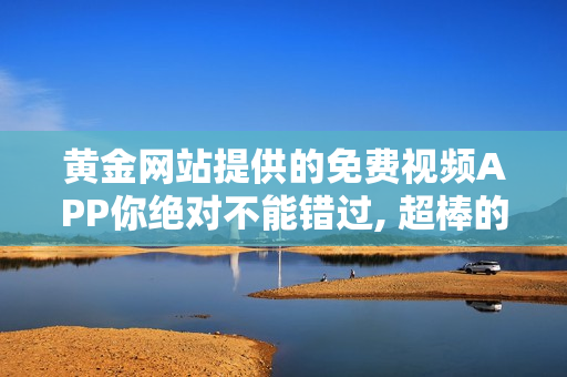 黄金网站提供的免费视频APP你绝对不能错过, 超棒的视频内容等你来看!