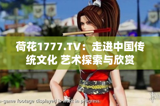 荷花1777.TV：走进中国传统文化 艺术探索与欣赏