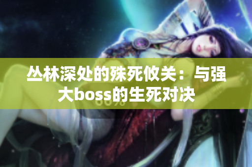 丛林深处的殊死攸关：与强大boss的生死对决