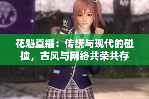 花魁直播：传统与现代的碰撞，古风与网络共荣共存