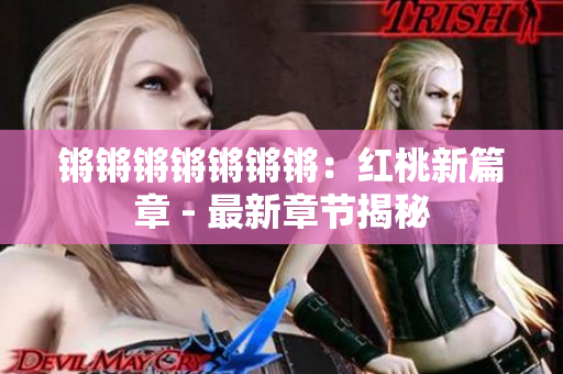 锵锵锵锵锵锵锵：红桃新篇章 - 最新章节揭秘