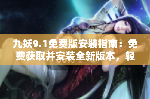 九妖9.1免费版安装指南：免费获取并安装全新版本，轻松体验最新功能