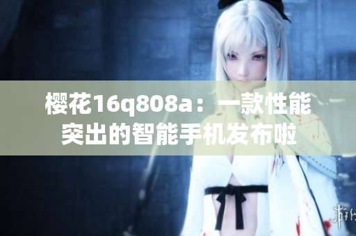 樱花16q808a：一款性能突出的智能手机发布啦