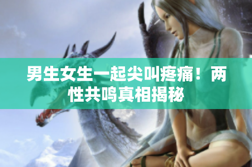 男生女生一起尖叫疼痛！两性共鸣真相揭秘