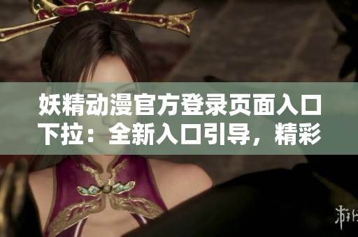 妖精动漫官方登录页面入口下拉：全新入口引导，精彩内容一览无余