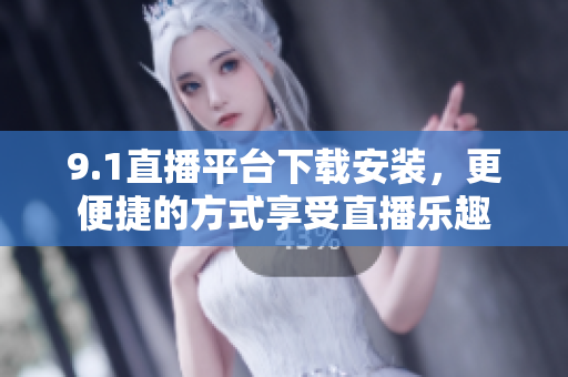 9.1直播平台下载安装，更便捷的方式享受直播乐趣
