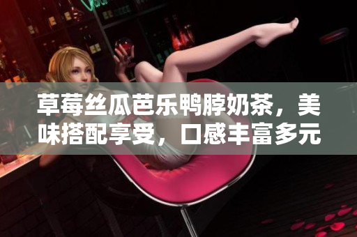 草莓丝瓜芭乐鸭脖奶茶，美味搭配享受，口感丰富多元，甜酸香浓一网打尽