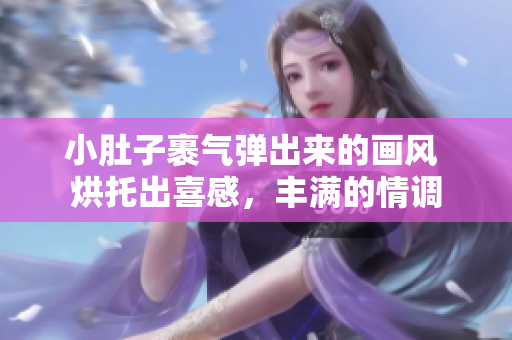 小肚子裹气弹出来的画风 烘托出喜感，丰满的情调