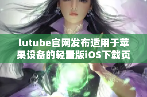 lutube官网发布适用于苹果设备的轻量版iOS下载页面