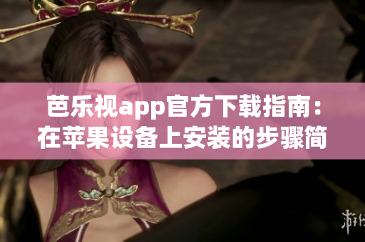 芭乐视app官方下载指南：在苹果设备上安装的步骤简要介绍
