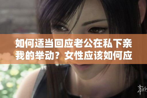 如何适当回应老公在私下亲我的举动？女性应该如何应对丈夫的举止？