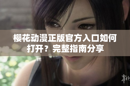 樱花动漫正版官方入口如何打开？完整指南分享