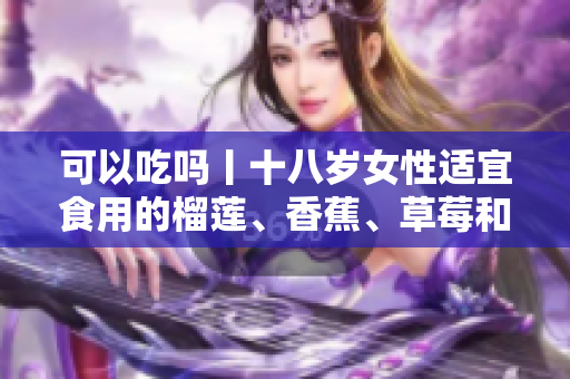 可以吃吗丨十八岁女性适宜食用的榴莲、香蕉、草莓和丝瓜 您应该知道 【2021最新】