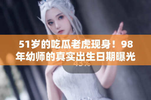 51岁的吃瓜老虎现身！98年幼师的真实出生日期曝光