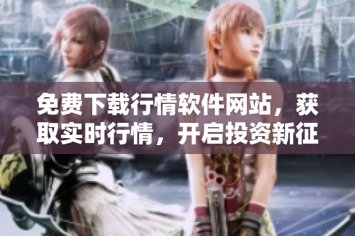 免费下载行情软件网站，获取实时行情，开启投资新征程