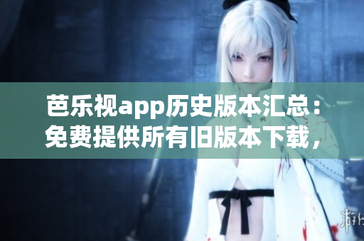 芭乐视app历史版本汇总：免费提供所有旧版本下载，让用户畅享经典功能