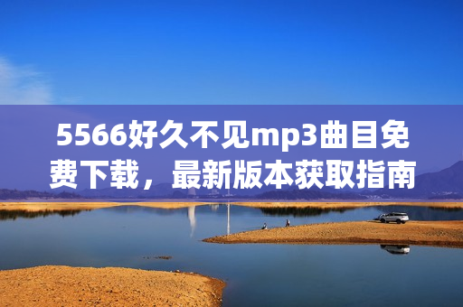5566好久不见mp3曲目免费下载，最新版本获取指南