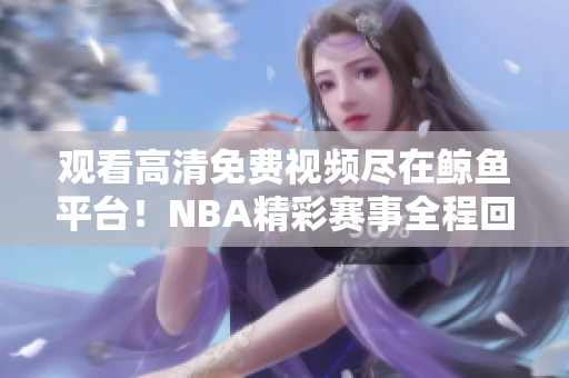 观看高清免费视频尽在鲸鱼平台！NBA精彩赛事全程回顾