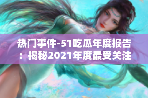 热门事件-51吃瓜年度报告：揭秘2021年度最受关注的社会热点