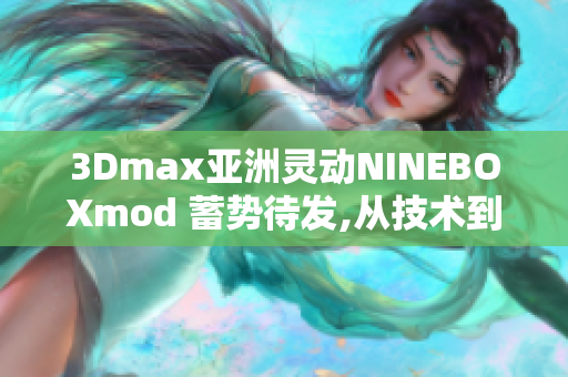 3Dmax亚洲灵动NINEBOXmod 蓄势待发,从技术到设计全面解读