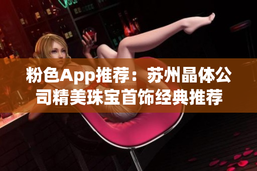 粉色App推荐：苏州晶体公司精美珠宝首饰经典推荐