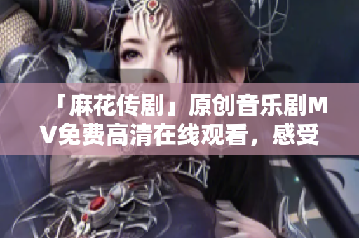 「麻花传剧」原创音乐剧MV免费高清在线观看，感受魅力非凡！