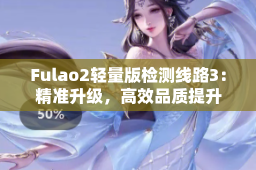 Fulao2轻量版检测线路3：精准升级，高效品质提升