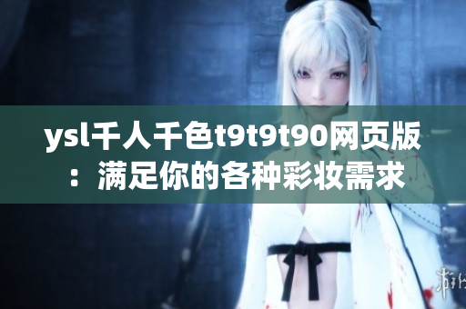 ysl千人千色t9t9t90网页版：满足你的各种彩妆需求