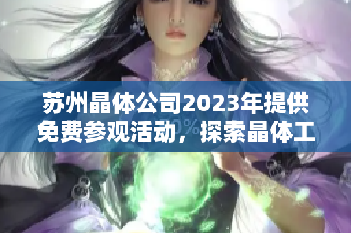 苏州晶体公司2023年提供免费参观活动，探索晶体工艺与科技创新