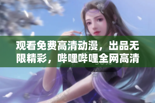 观看免费高清动漫，出品无限精彩，哔哩哔哩全网高清观看网站盘点