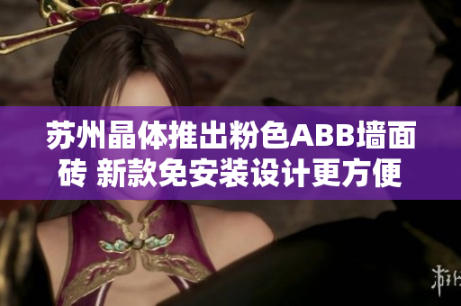 苏州晶体推出粉色ABB墙面砖 新款免安装设计更方便