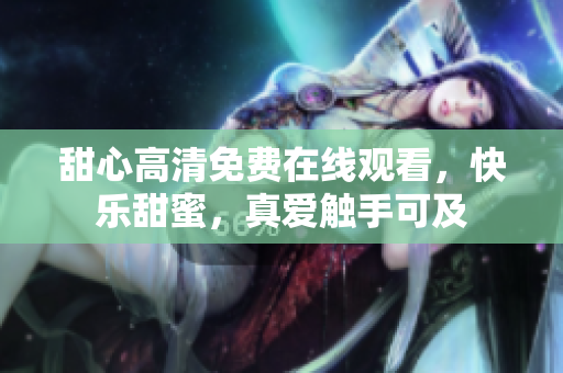 甜心高清免费在线观看，快乐甜蜜，真爱触手可及