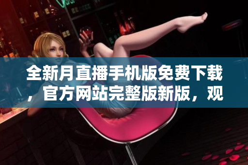 全新月直播手机版免费下载，官方网站完整版新版，观看无限资源。