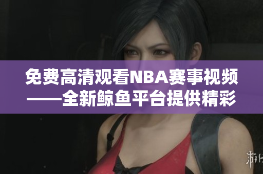 免费高清观看NBA赛事视频——全新鲸鱼平台提供精彩瞬间