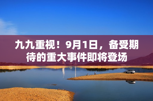 九九重视！9月1日，备受期待的重大事件即将登场