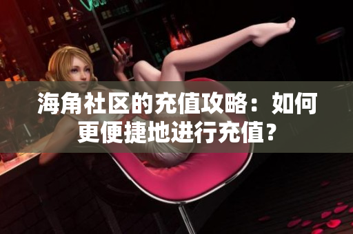 海角社区的充值攻略：如何更便捷地进行充值？
