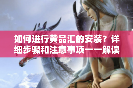 如何进行黄品汇的安装？详细步骤和注意事项一一解读