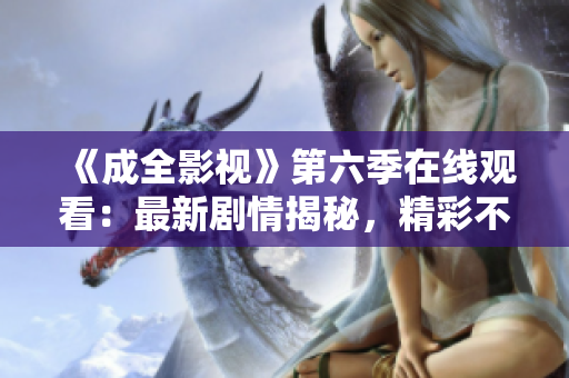 《成全影视》第六季在线观看：最新剧情揭秘，精彩不容错过！