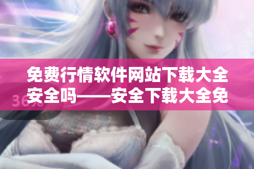 免费行情软件网站下载大全安全吗——安全下载大全免费行情软件网站