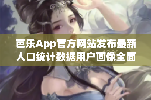 芭乐App官方网站发布最新人口统计数据用户画像全面解析
