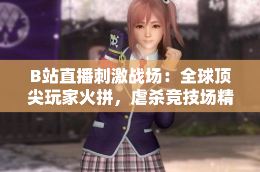 B站直播刺激战场：全球顶尖玩家火拼，虐杀竞技场精彩瞬间！