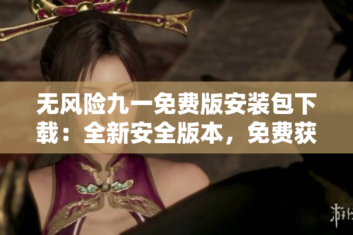 无风险九一免费版安装包下载：全新安全版本，免费获取，请注意风险！