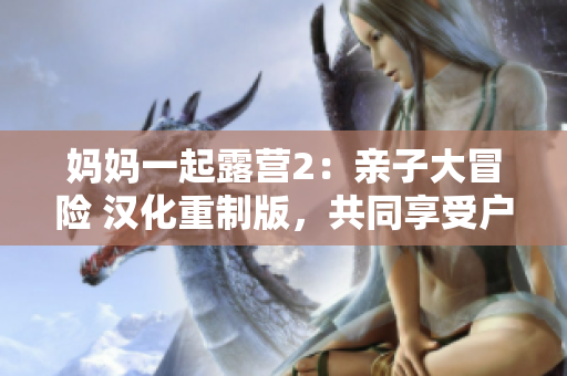 妈妈一起露营2：亲子大冒险 汉化重制版，共同享受户外乐趣