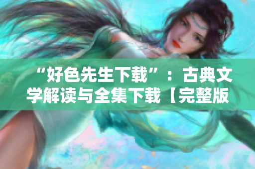 “好色先生下载”：古典文学解读与全集下载【完整版】