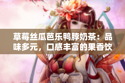 草莓丝瓜芭乐鸭脖奶茶：品味多元，口感丰富的果香饮品，让你享受多重美味的新尝试